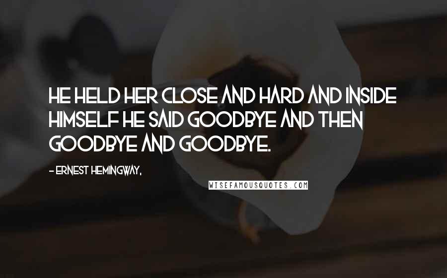 Ernest Hemingway, Quotes: He held her close and hard and inside himself he said goodbye and then goodbye and goodbye.