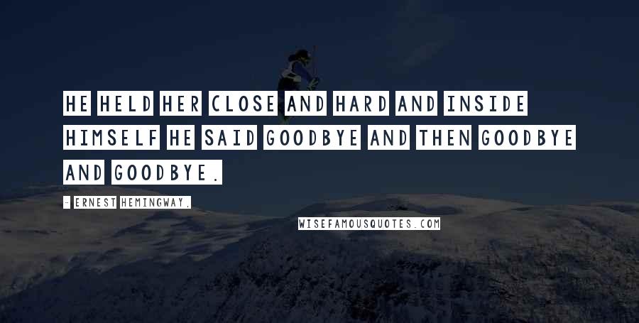 Ernest Hemingway, Quotes: He held her close and hard and inside himself he said goodbye and then goodbye and goodbye.