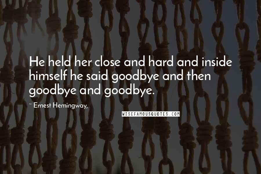 Ernest Hemingway, Quotes: He held her close and hard and inside himself he said goodbye and then goodbye and goodbye.