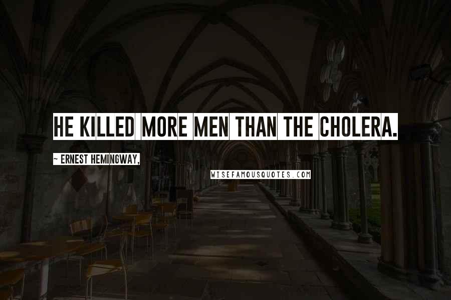 Ernest Hemingway, Quotes: He killed more men than the cholera.