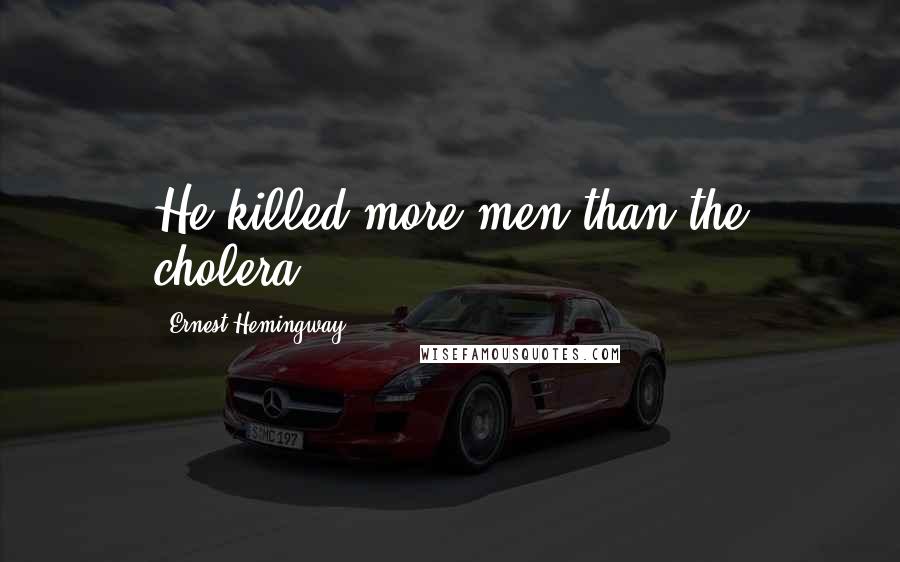 Ernest Hemingway, Quotes: He killed more men than the cholera.