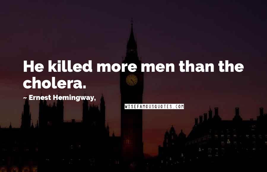 Ernest Hemingway, Quotes: He killed more men than the cholera.