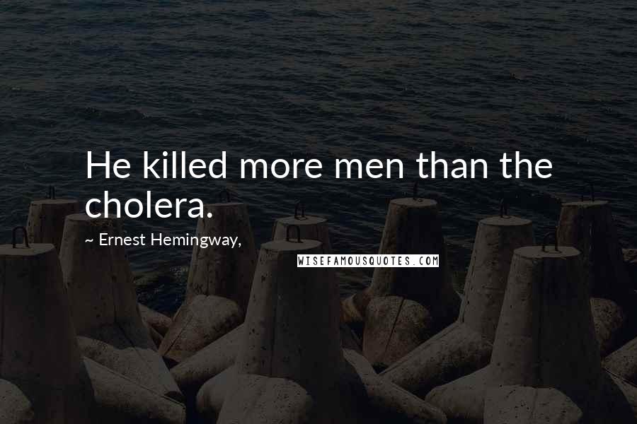 Ernest Hemingway, Quotes: He killed more men than the cholera.