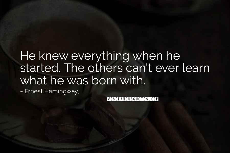 Ernest Hemingway, Quotes: He knew everything when he started. The others can't ever learn what he was born with.