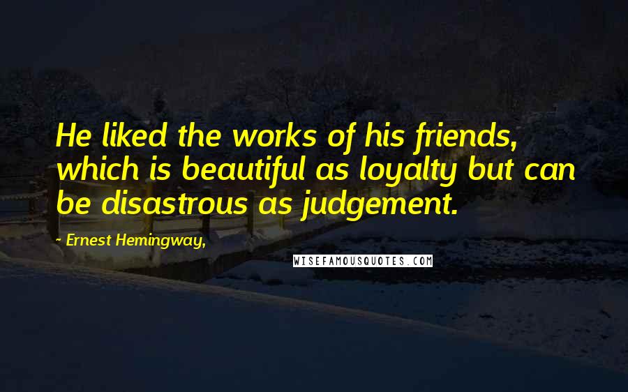 Ernest Hemingway, Quotes: He liked the works of his friends, which is beautiful as loyalty but can be disastrous as judgement.