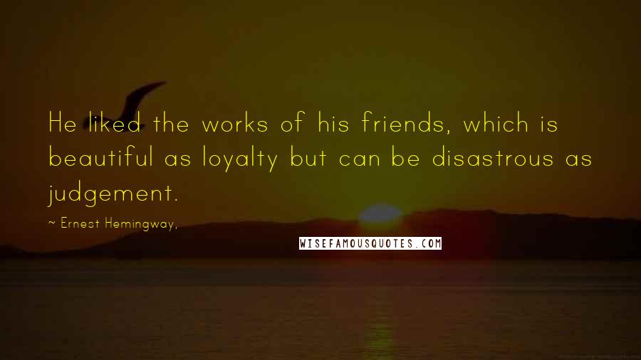 Ernest Hemingway, Quotes: He liked the works of his friends, which is beautiful as loyalty but can be disastrous as judgement.