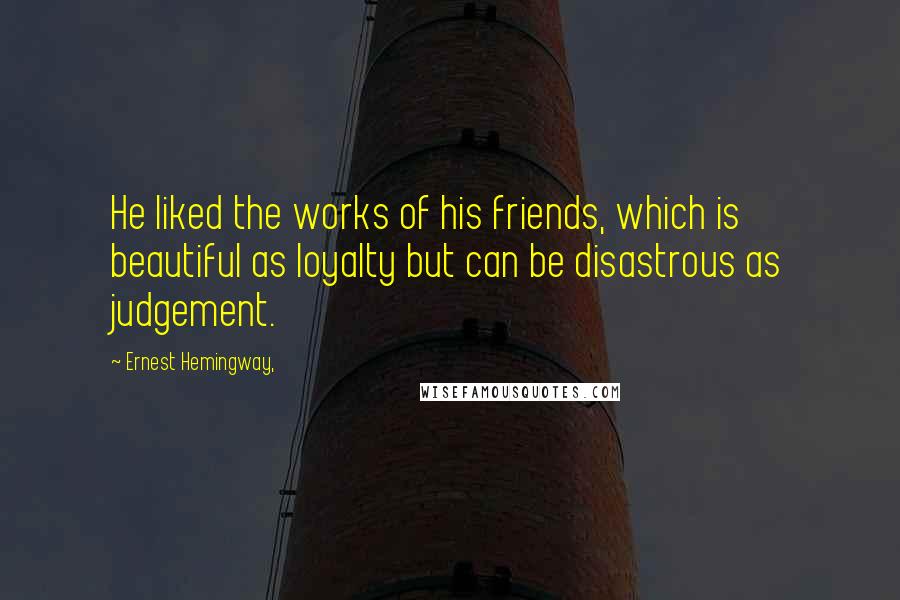 Ernest Hemingway, Quotes: He liked the works of his friends, which is beautiful as loyalty but can be disastrous as judgement.