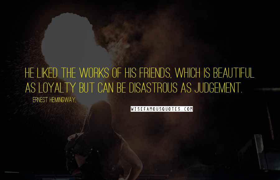 Ernest Hemingway, Quotes: He liked the works of his friends, which is beautiful as loyalty but can be disastrous as judgement.