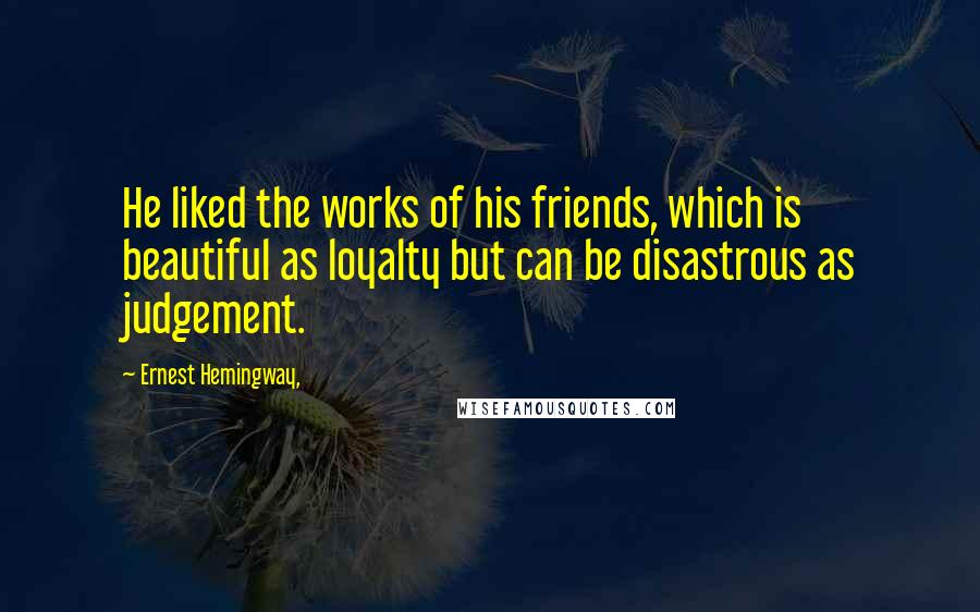 Ernest Hemingway, Quotes: He liked the works of his friends, which is beautiful as loyalty but can be disastrous as judgement.