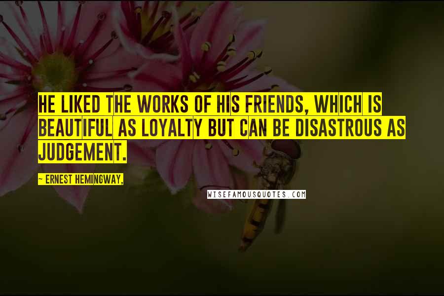 Ernest Hemingway, Quotes: He liked the works of his friends, which is beautiful as loyalty but can be disastrous as judgement.