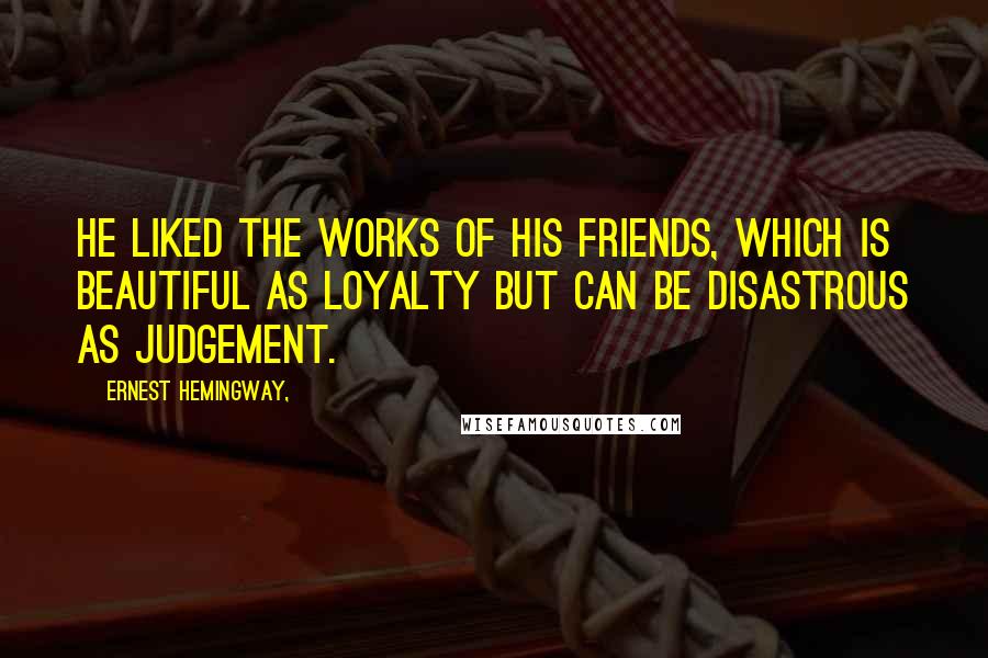 Ernest Hemingway, Quotes: He liked the works of his friends, which is beautiful as loyalty but can be disastrous as judgement.