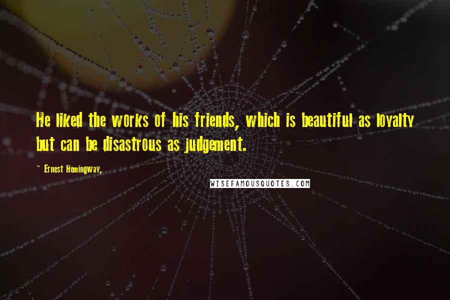 Ernest Hemingway, Quotes: He liked the works of his friends, which is beautiful as loyalty but can be disastrous as judgement.