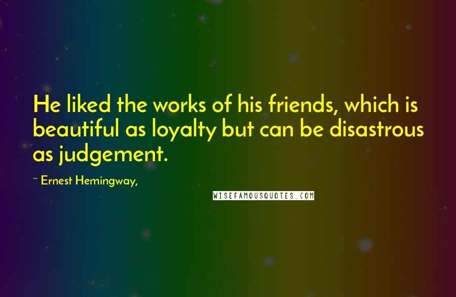 Ernest Hemingway, Quotes: He liked the works of his friends, which is beautiful as loyalty but can be disastrous as judgement.