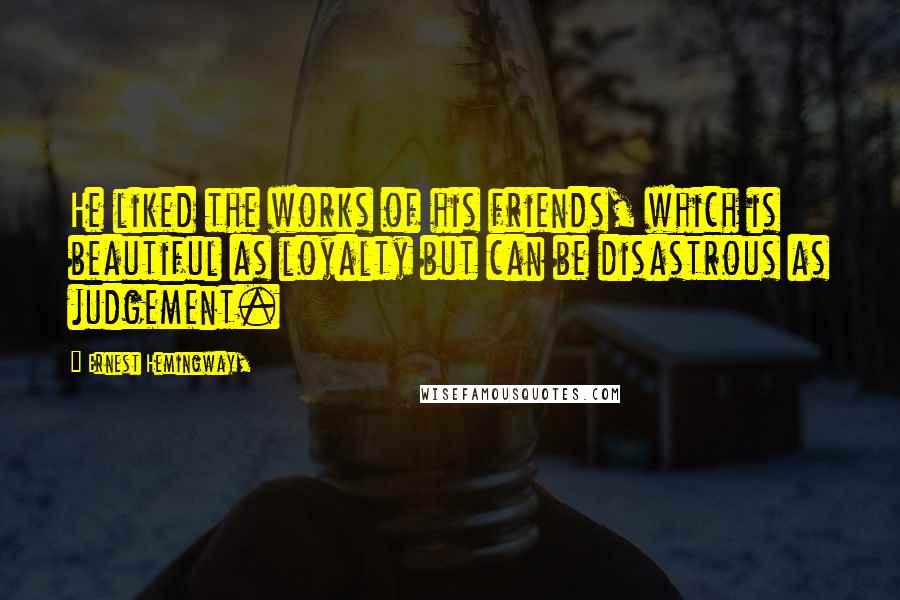 Ernest Hemingway, Quotes: He liked the works of his friends, which is beautiful as loyalty but can be disastrous as judgement.