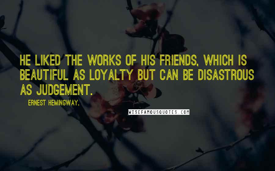 Ernest Hemingway, Quotes: He liked the works of his friends, which is beautiful as loyalty but can be disastrous as judgement.