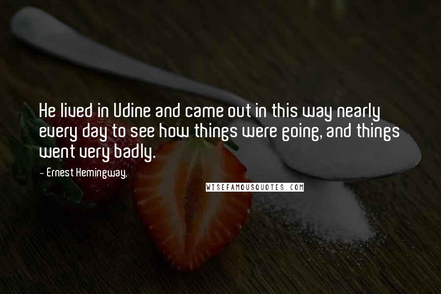 Ernest Hemingway, Quotes: He lived in Udine and came out in this way nearly every day to see how things were going, and things went very badly.