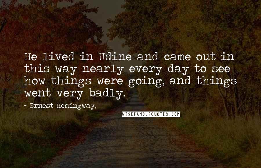 Ernest Hemingway, Quotes: He lived in Udine and came out in this way nearly every day to see how things were going, and things went very badly.
