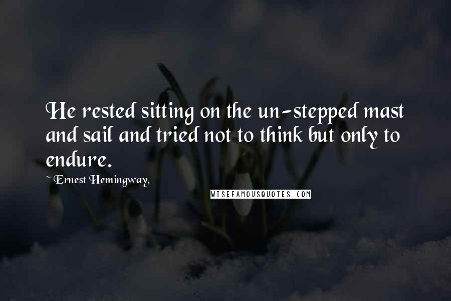 Ernest Hemingway, Quotes: He rested sitting on the un-stepped mast and sail and tried not to think but only to endure.
