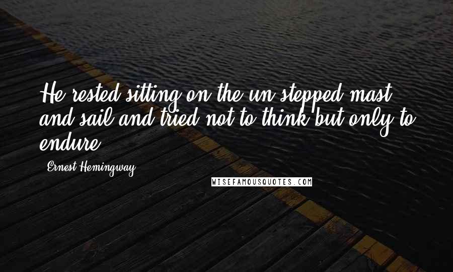 Ernest Hemingway, Quotes: He rested sitting on the un-stepped mast and sail and tried not to think but only to endure.