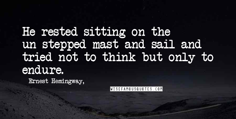 Ernest Hemingway, Quotes: He rested sitting on the un-stepped mast and sail and tried not to think but only to endure.