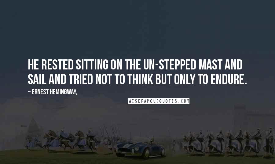 Ernest Hemingway, Quotes: He rested sitting on the un-stepped mast and sail and tried not to think but only to endure.