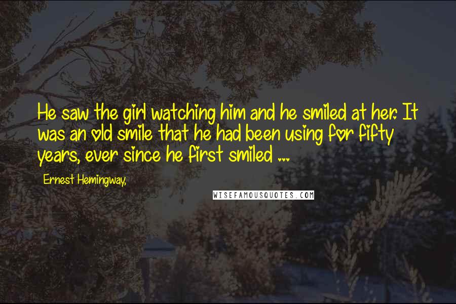 Ernest Hemingway, Quotes: He saw the girl watching him and he smiled at her. It was an old smile that he had been using for fifty years, ever since he first smiled ...