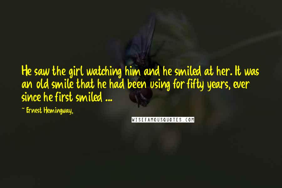Ernest Hemingway, Quotes: He saw the girl watching him and he smiled at her. It was an old smile that he had been using for fifty years, ever since he first smiled ...