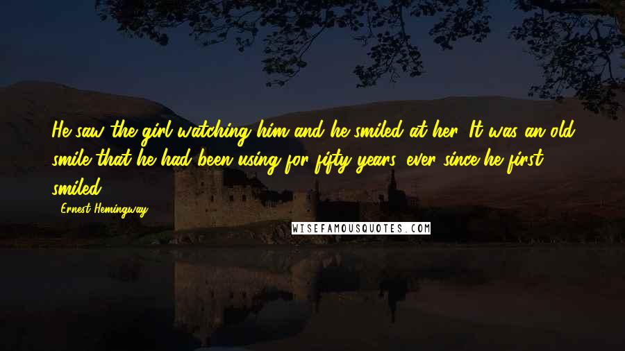 Ernest Hemingway, Quotes: He saw the girl watching him and he smiled at her. It was an old smile that he had been using for fifty years, ever since he first smiled ...