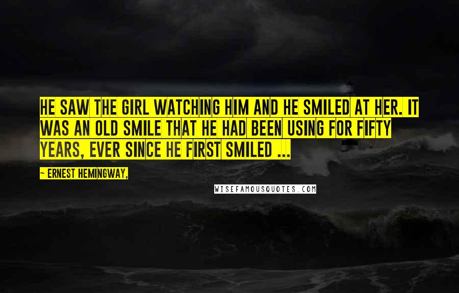 Ernest Hemingway, Quotes: He saw the girl watching him and he smiled at her. It was an old smile that he had been using for fifty years, ever since he first smiled ...