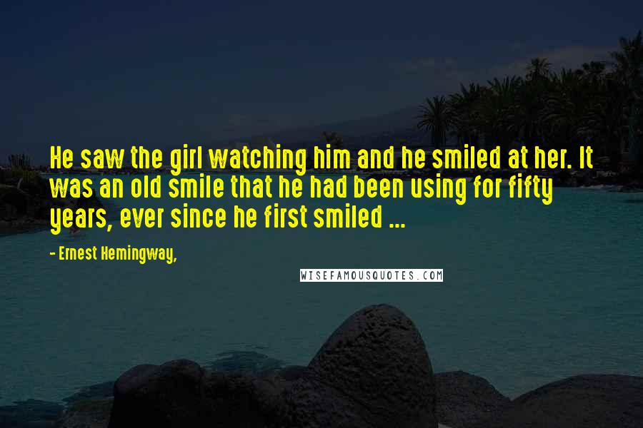 Ernest Hemingway, Quotes: He saw the girl watching him and he smiled at her. It was an old smile that he had been using for fifty years, ever since he first smiled ...