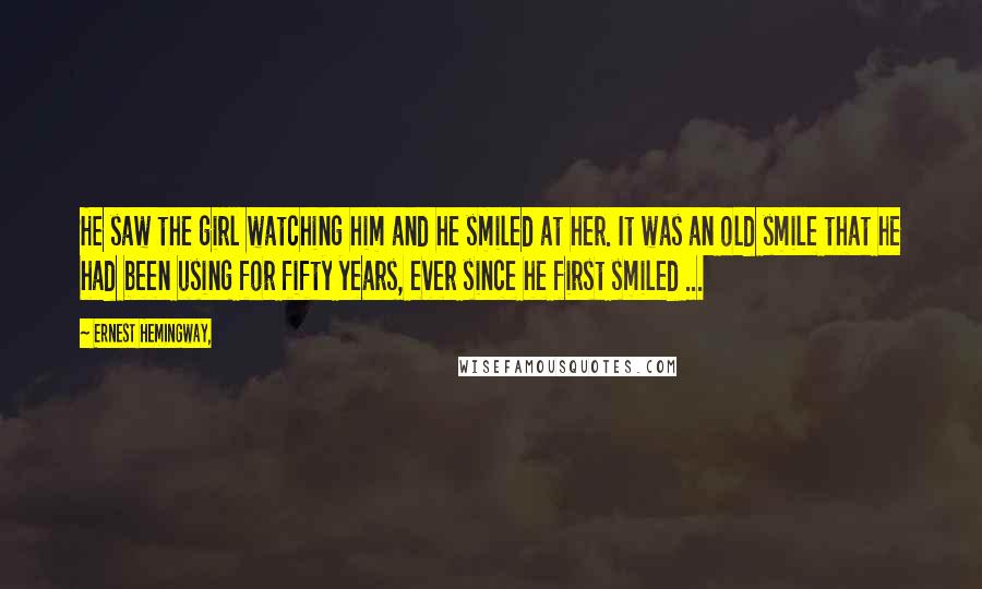 Ernest Hemingway, Quotes: He saw the girl watching him and he smiled at her. It was an old smile that he had been using for fifty years, ever since he first smiled ...