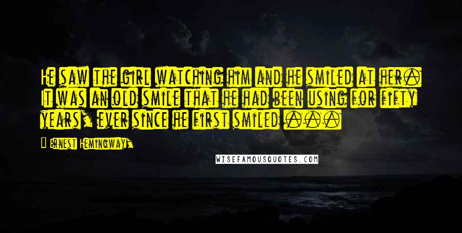 Ernest Hemingway, Quotes: He saw the girl watching him and he smiled at her. It was an old smile that he had been using for fifty years, ever since he first smiled ...
