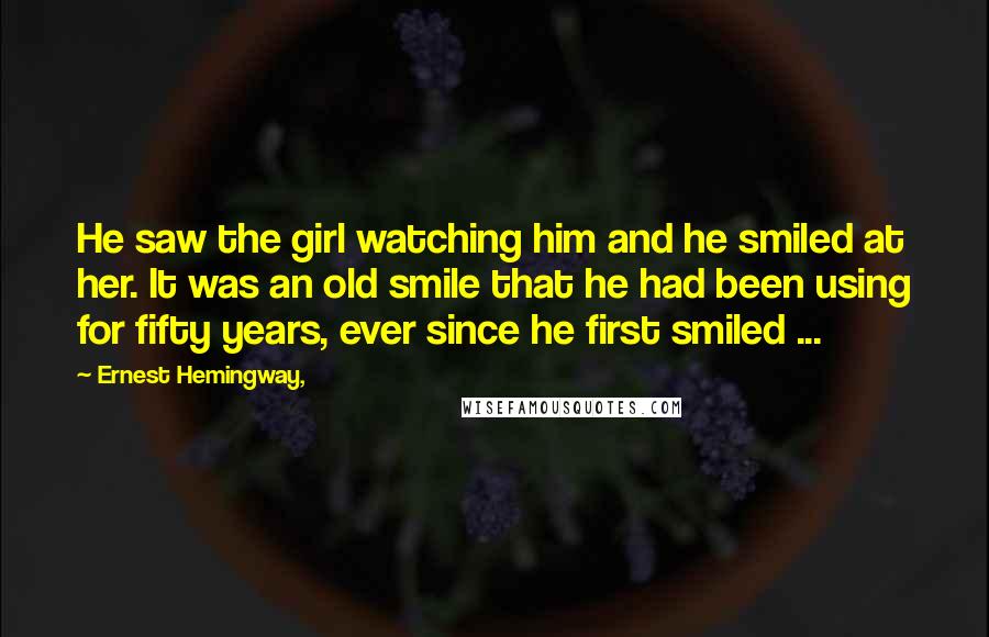 Ernest Hemingway, Quotes: He saw the girl watching him and he smiled at her. It was an old smile that he had been using for fifty years, ever since he first smiled ...