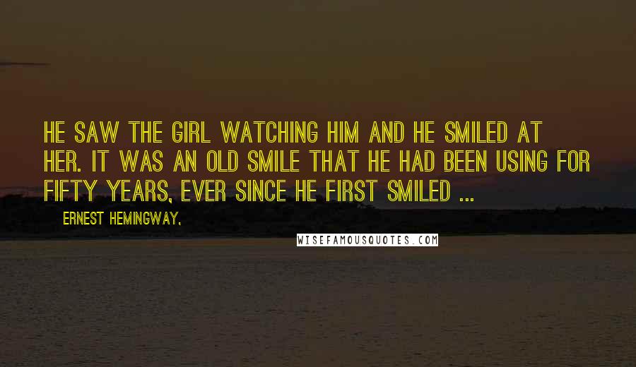Ernest Hemingway, Quotes: He saw the girl watching him and he smiled at her. It was an old smile that he had been using for fifty years, ever since he first smiled ...