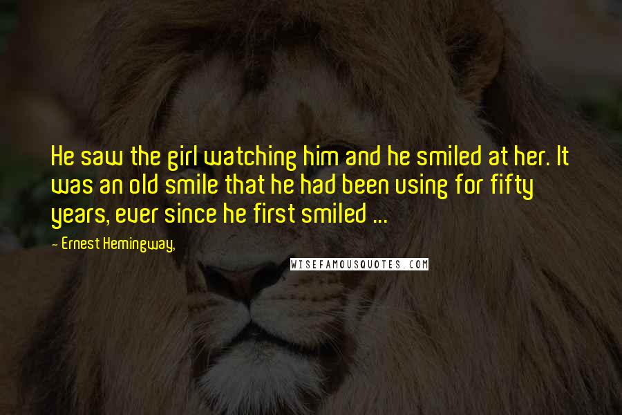 Ernest Hemingway, Quotes: He saw the girl watching him and he smiled at her. It was an old smile that he had been using for fifty years, ever since he first smiled ...