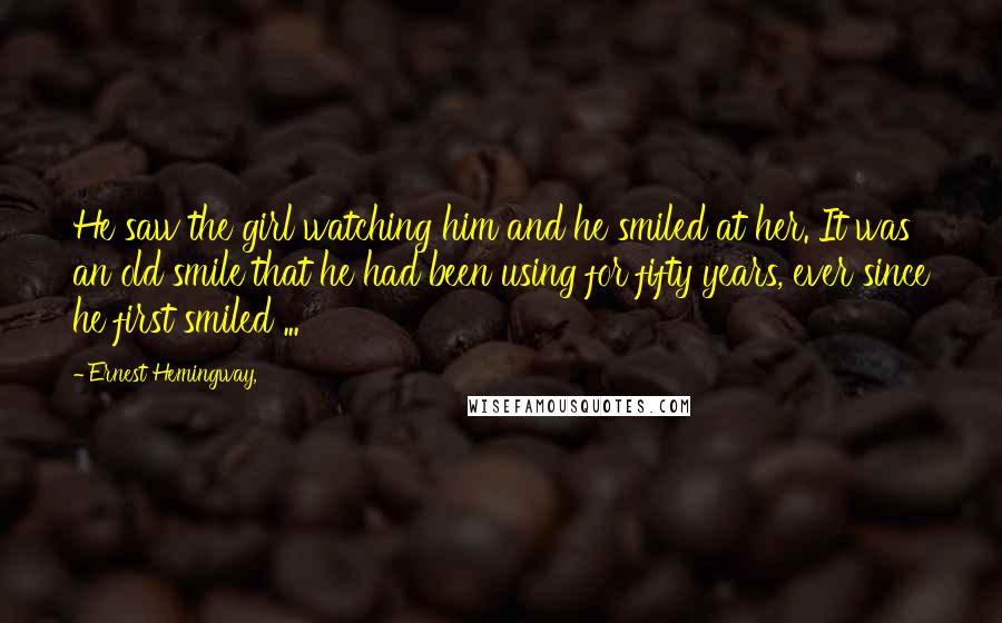 Ernest Hemingway, Quotes: He saw the girl watching him and he smiled at her. It was an old smile that he had been using for fifty years, ever since he first smiled ...