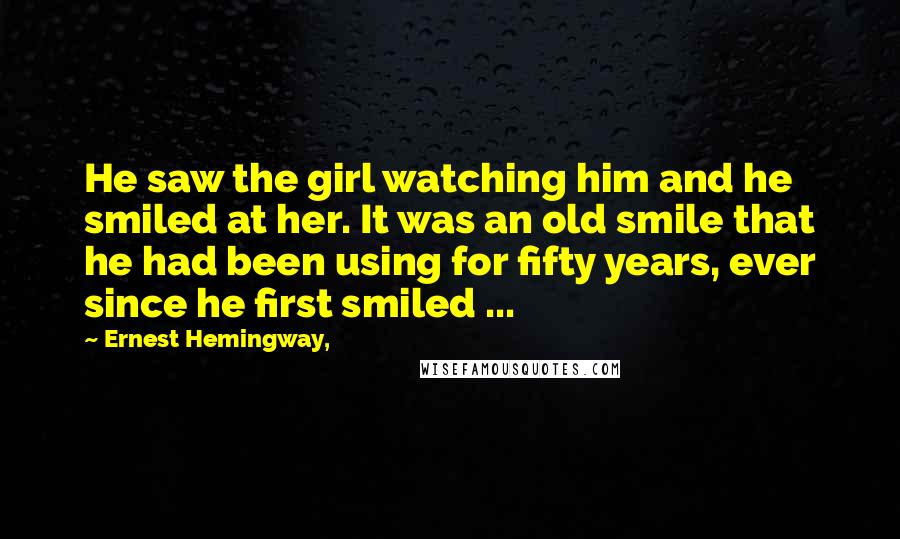 Ernest Hemingway, Quotes: He saw the girl watching him and he smiled at her. It was an old smile that he had been using for fifty years, ever since he first smiled ...