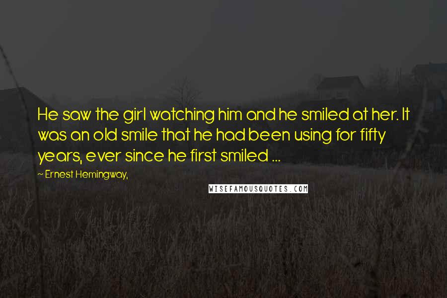 Ernest Hemingway, Quotes: He saw the girl watching him and he smiled at her. It was an old smile that he had been using for fifty years, ever since he first smiled ...
