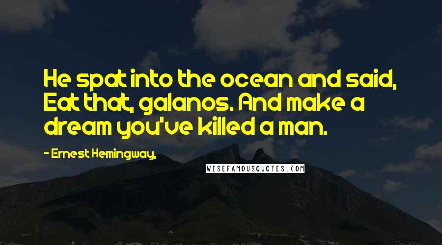 Ernest Hemingway, Quotes: He spat into the ocean and said, Eat that, galanos. And make a dream you've killed a man.