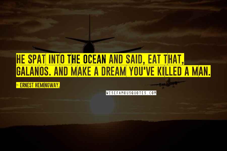 Ernest Hemingway, Quotes: He spat into the ocean and said, Eat that, galanos. And make a dream you've killed a man.