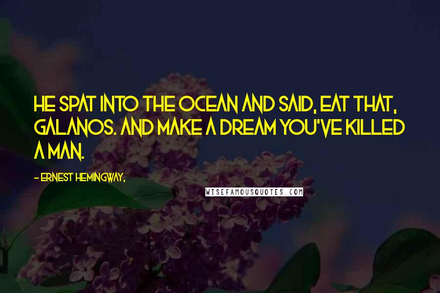 Ernest Hemingway, Quotes: He spat into the ocean and said, Eat that, galanos. And make a dream you've killed a man.