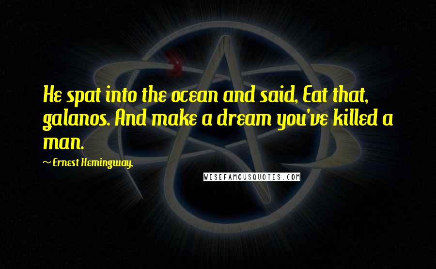 Ernest Hemingway, Quotes: He spat into the ocean and said, Eat that, galanos. And make a dream you've killed a man.