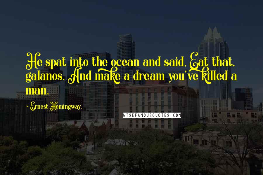 Ernest Hemingway, Quotes: He spat into the ocean and said, Eat that, galanos. And make a dream you've killed a man.