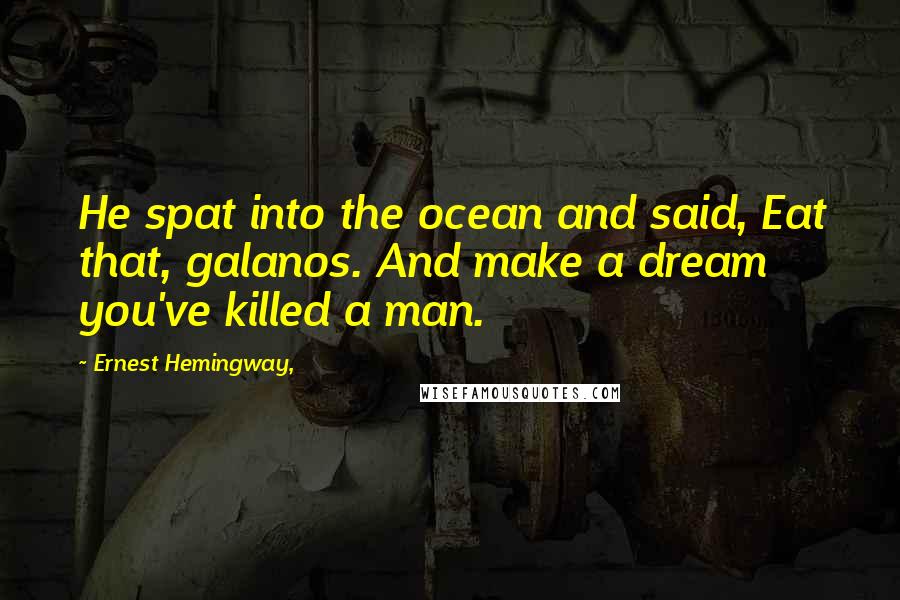 Ernest Hemingway, Quotes: He spat into the ocean and said, Eat that, galanos. And make a dream you've killed a man.