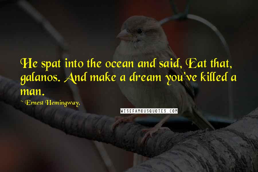 Ernest Hemingway, Quotes: He spat into the ocean and said, Eat that, galanos. And make a dream you've killed a man.