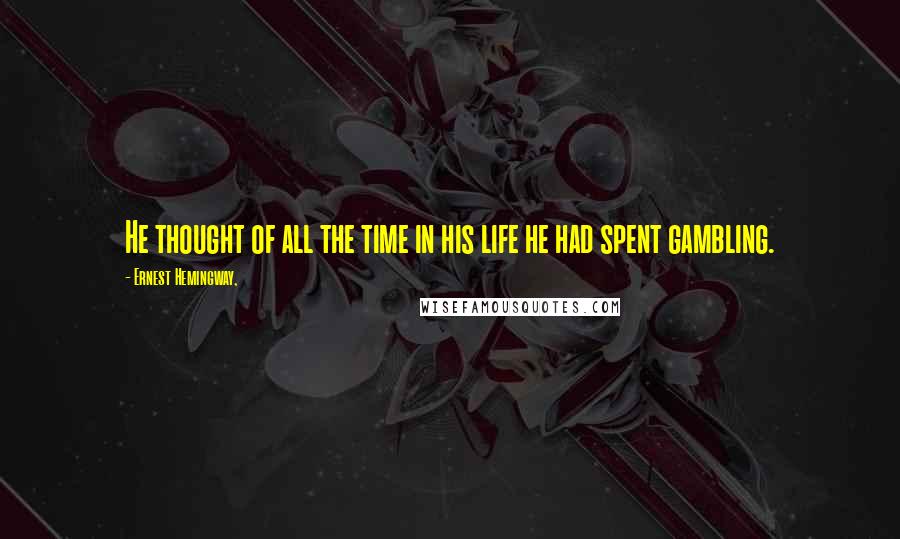 Ernest Hemingway, Quotes: He thought of all the time in his life he had spent gambling.
