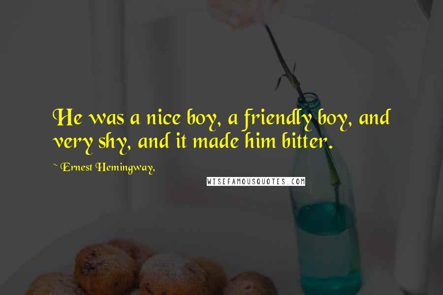 Ernest Hemingway, Quotes: He was a nice boy, a friendly boy, and very shy, and it made him bitter.