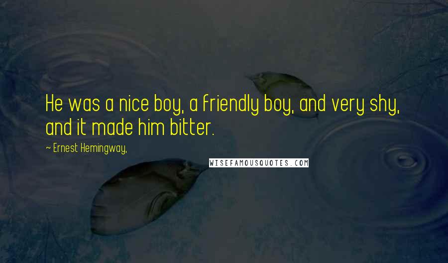 Ernest Hemingway, Quotes: He was a nice boy, a friendly boy, and very shy, and it made him bitter.