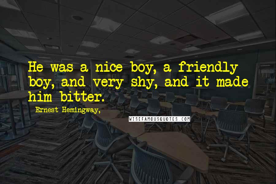 Ernest Hemingway, Quotes: He was a nice boy, a friendly boy, and very shy, and it made him bitter.