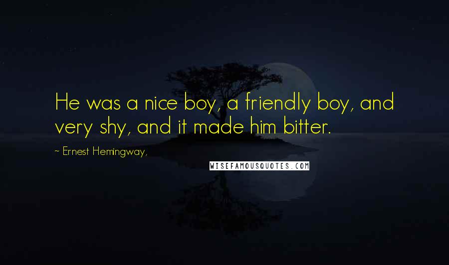 Ernest Hemingway, Quotes: He was a nice boy, a friendly boy, and very shy, and it made him bitter.